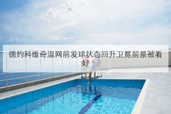 德约科维奇温网前发球状态回升卫冕前景被看好